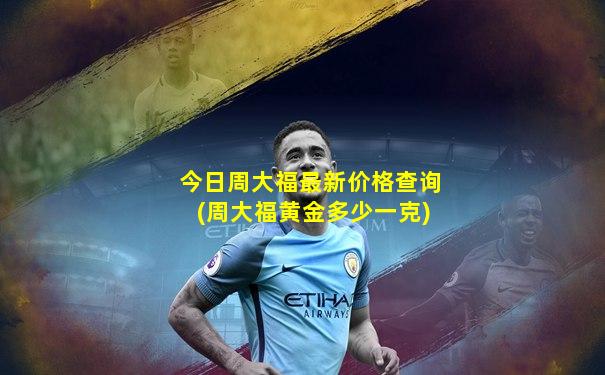 今日周大福最新价格查询(周大福黄金多少一克)