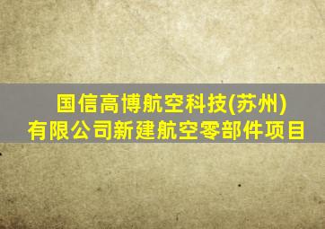 国信高博航空科技(苏州)有限公司新建航空零部件项目