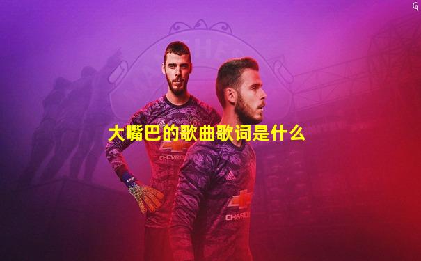 大嘴巴的歌曲歌词是什么