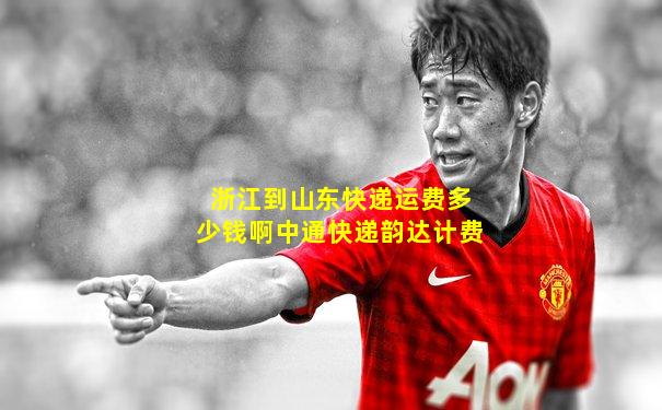 浙江到山东快递运费多少钱啊中通快递韵达计费